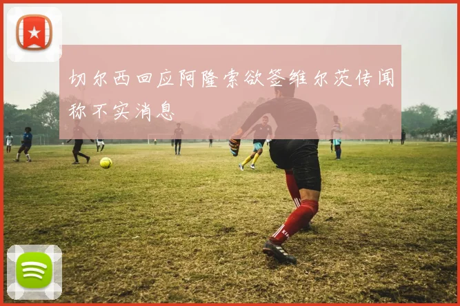 切尔西回应阿隆索欲签维尔茨传闻称不实消息