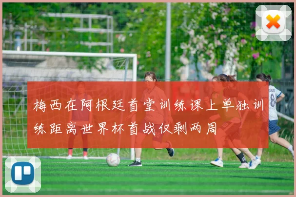 梅西在阿根廷首堂训练课上单独训练距离世界杯首战仅剩两周