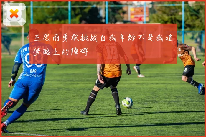 王思雨勇敢挑战自我年龄不是我追梦路上的障碍