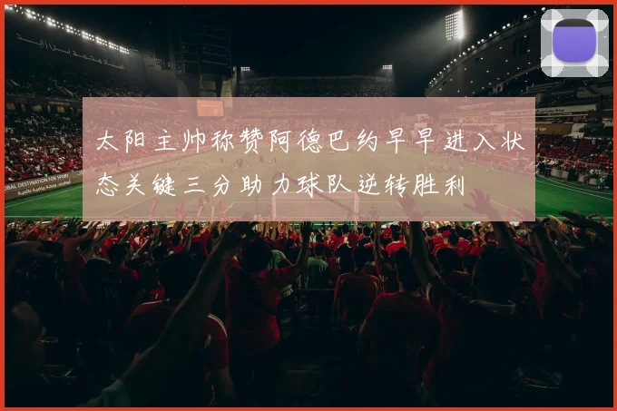 太阳主帅称赞阿德巴约早早进入状态关键三分助力球队逆转胜利