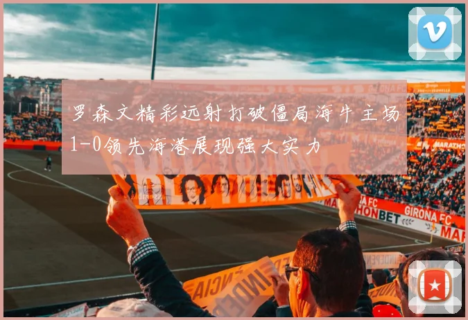罗森文精彩远射打破僵局海牛主场1-0领先海港展现强大实力