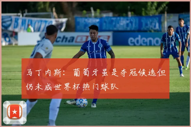 马丁内斯：葡萄牙虽是夺冠候选但仍未成世界杯热门球队