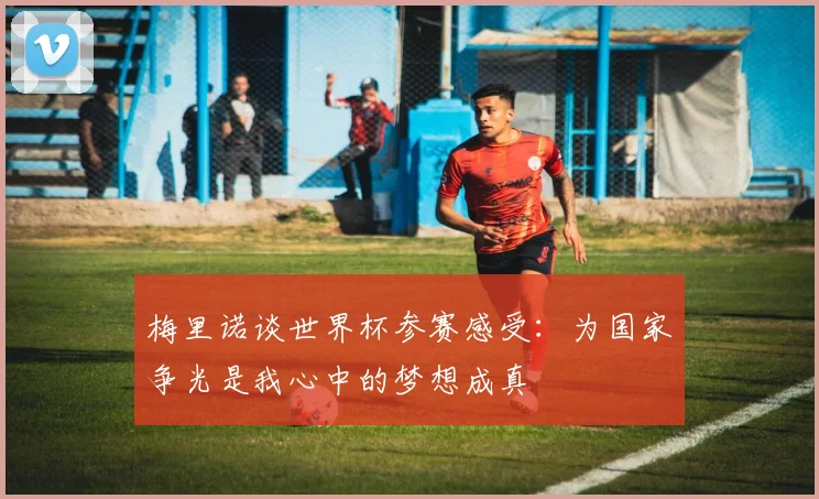梅里诺谈世界杯参赛感受：为国家争光是我心中的梦想成真
