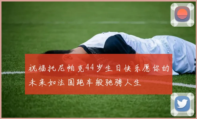 祝福托尼帕克44岁生日快乐愿你的未来如法国跑车般驰骋人生