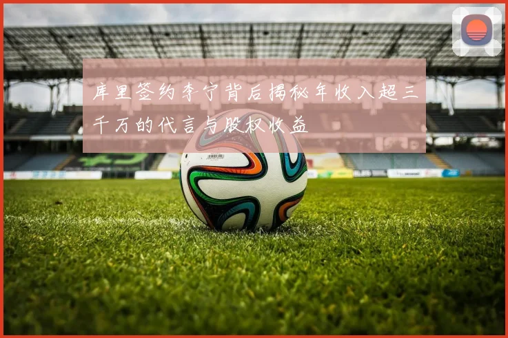 库里签约李宁背后揭秘年收入超三千万的代言与股权收益