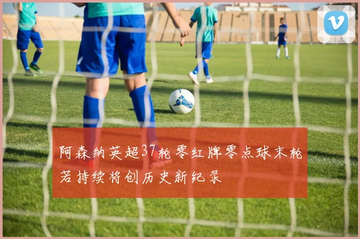 阿森纳英超37轮零红牌零点球末轮若持续将创历史新纪录