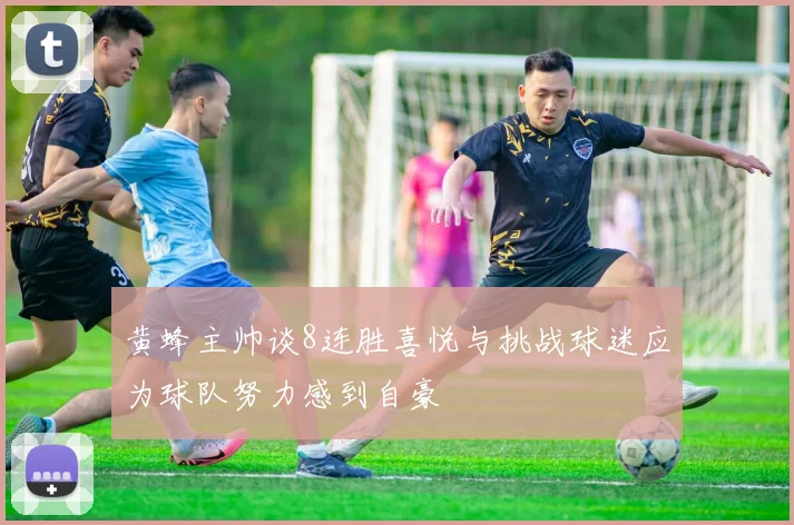 黄蜂主帅谈8连胜喜悦与挑战球迷应为球队努力感到自豪