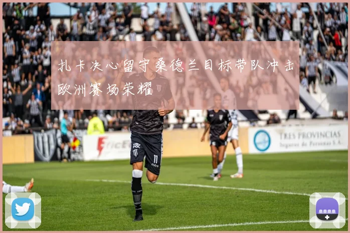 扎卡决心留守桑德兰目标带队冲击欧洲赛场荣耀