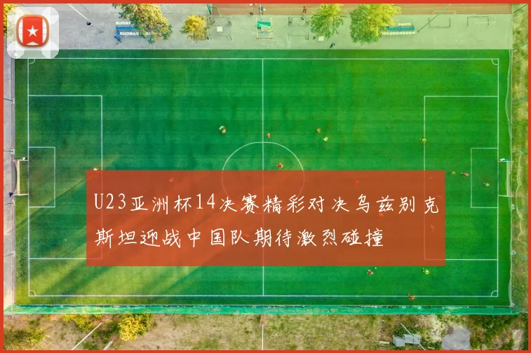 U23亚洲杯14决赛精彩对决乌兹别克斯坦迎战中国队期待激烈碰撞