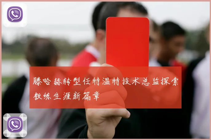 滕哈赫转型任特温特技术总监探索教练生涯新篇章