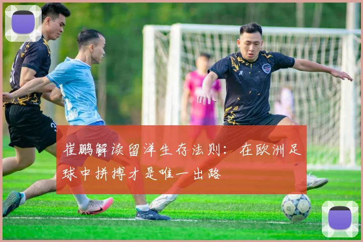 崔鹏解读留洋生存法则：在欧洲足球中拼搏才是唯一出路